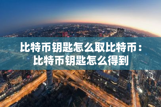 比特币钥匙怎么取比特币：比特币钥匙怎么得到