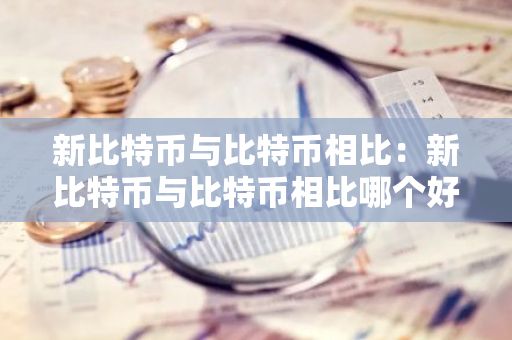 新比特币与比特币相比:新比特币与比特币相比哪个好-第1张图片-智财锋资讯网 新比特币与比特币相比:新比特币与比特币相比哪个好-第1张图片-智财锋资讯网