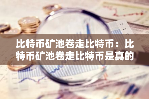比特币矿池卷走比特币：比特币矿池卷走比特币是真的吗