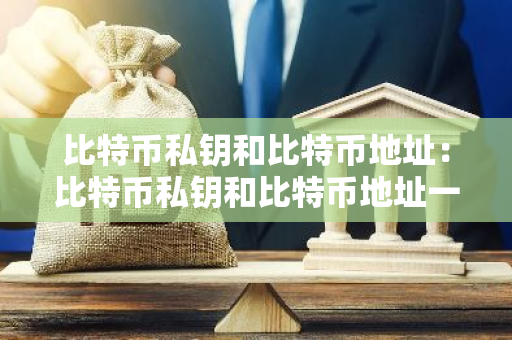 比特币私钥和比特币地址：比特币私钥和比特币地址一样吗