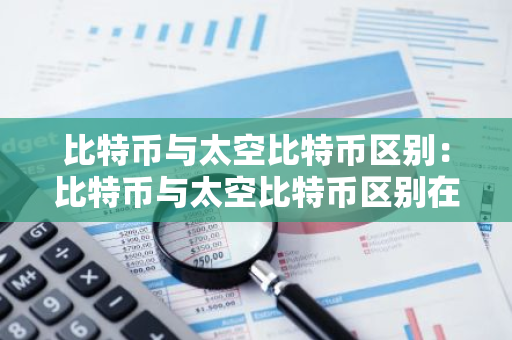 比特币与太空比特币区别：比特币与太空比特币区别在哪
