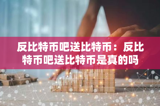 反比特币吧送比特币：反比特币吧送比特币是真的吗-第1张图片-智财锋资讯网