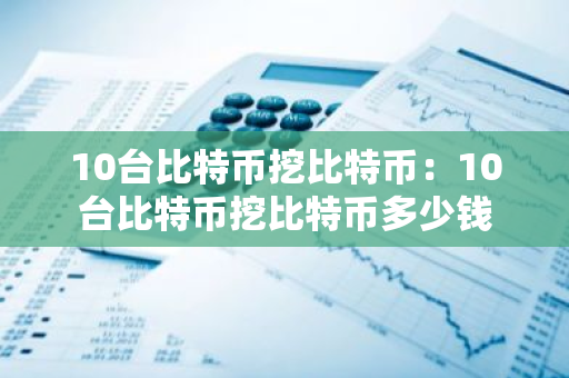 10台比特币挖比特币：10台比特币挖比特币多少钱