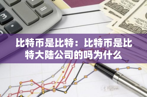 比特币是比特：比特币是比特大陆公司的吗为什么