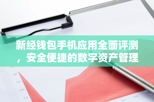 新经钱包手机应用全面评测，安全便捷的数字资产管理利器