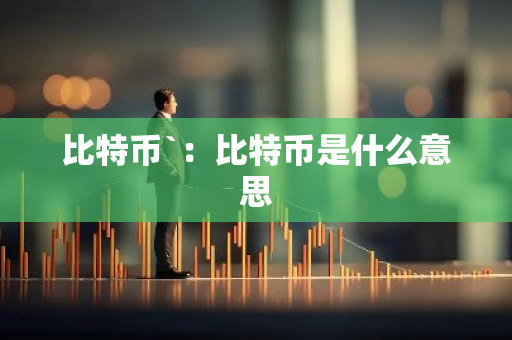 比特币`:比特币是什么意思-第1张图片-智财锋资讯网 比特币`:比特币是什么意思-第1张图片-智财锋资讯网