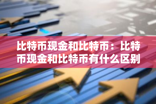 比特币现金和比特币：比特币现金和比特币有什么区别