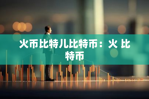 火币比特儿比特币：火 比特币