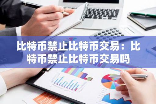 比特币禁止比特币交易：比特币禁止比特币交易吗