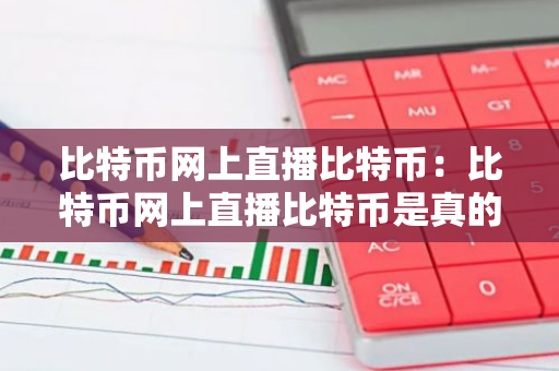 比特币网上直播比特币：比特币网上直播比特币是真的吗