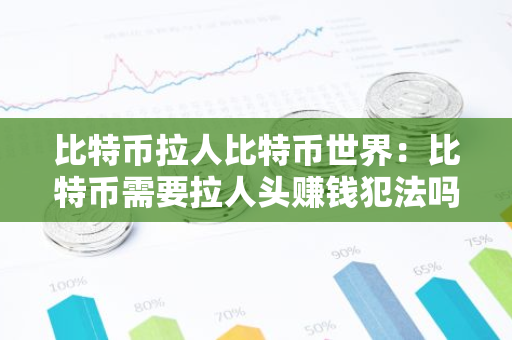 比特币拉人比特币世界:比特币需要拉人头赚钱犯法吗-第1张图片-智财锋资讯网 比特币拉人比特币世界:比特币需要拉人头赚钱犯法吗-第1张图片-智财锋资讯网