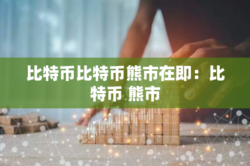 比特币比特币熊市在即:比特币 熊市-第1张图片-智财锋资讯网 比特币比特币熊市在即:比特币 熊市-第1张图片-智财锋资讯网