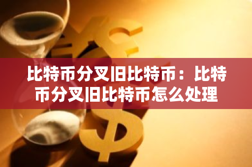 比特币分叉旧比特币:比特币分叉旧比特币怎么处理-第1张图片-智财锋资讯网 比特币分叉旧比特币:比特币分叉旧比特币怎么处理-第1张图片-智财锋资讯网