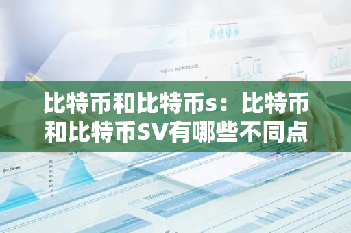 比特币和比特币s：比特币和比特币SV有哪些不同点