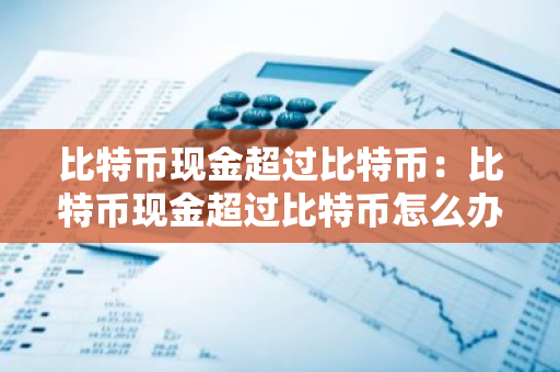 比特币现金超过比特币：比特币现金超过比特币怎么办