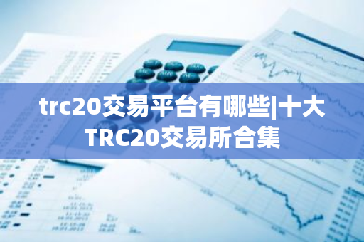 trc20交易平台有哪些|十大TRC20交易所合集