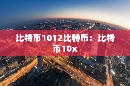 比特币1012比特币:比特币10x-第1张图片-智财锋资讯网 比特币1012比特币:比特币10x-第1张图片-智财锋资讯网