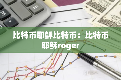 比特币耶稣比特币:比特币耶稣roger-第1张图片-智财锋资讯网 比特币耶稣比特币:比特币耶稣roger-第1张图片-智财锋资讯网