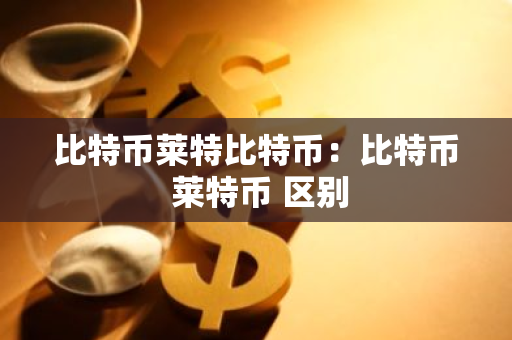 比特币莱特比特币：比特币 莱特币 区别