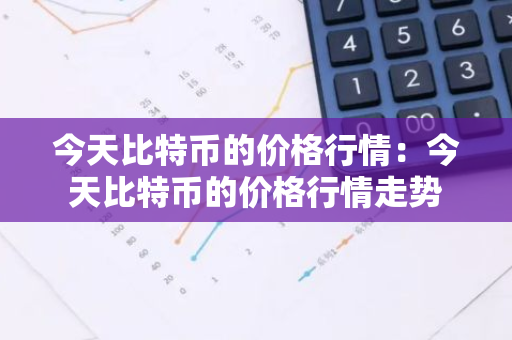 今天比特币的价格行情:今天比特币的价格行情走势-第1张图片-智财锋资讯网 今天比特币的价格行情:今天比特币的价格行情走势-第1张图片-智财锋资讯网