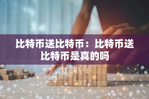 比特币送比特币:比特币送比特币是真的吗-第1张图片-智财锋资讯网 比特币送比特币:比特币送比特币是真的吗-第1张图片-智财锋资讯网