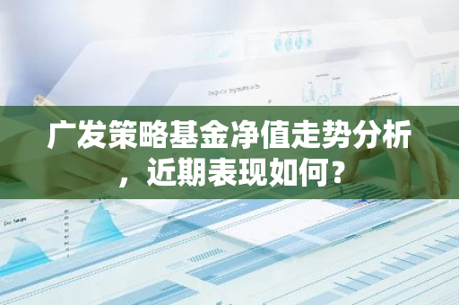 广发策略基金净值走势分析，近期表现如何？