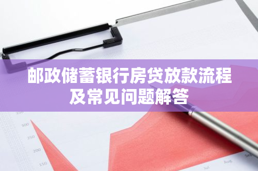 邮政储蓄银行房贷放款流程及常见问题解答