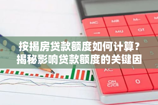 按揭房贷款额度如何计算？揭秘影响贷款额度的关键因素！