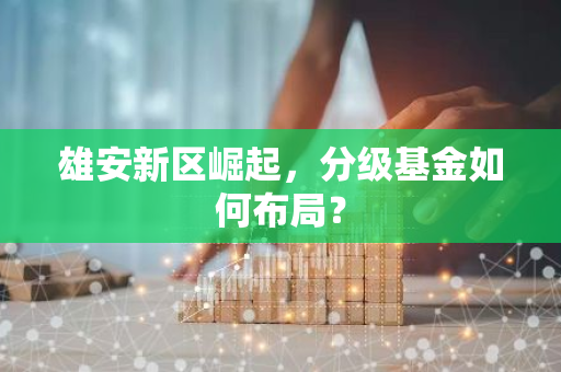 雄安新区崛起，分级基金如何布局？