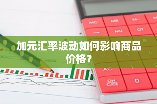 加元汇率波动如何影响商品价格？