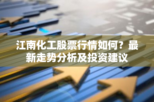 江南化工股票行情如何？最新走势分析及投资建议