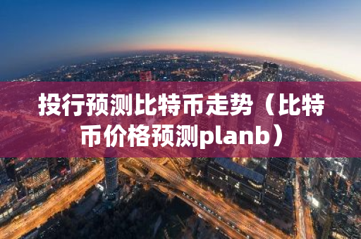 投行预测比特币走势（比特币价格预测planb）