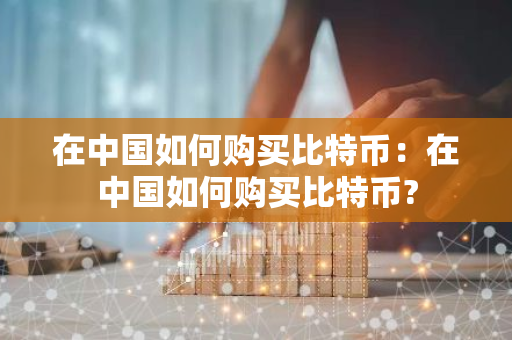 在中国如何购买比特币：在中国如何购买比特币?