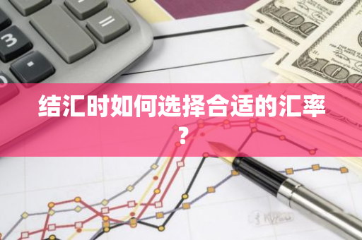 结汇时如何选择合适的汇率？