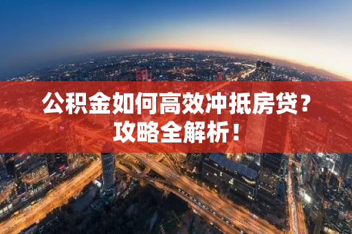 公积金如何高效冲抵房贷？攻略全解析！
