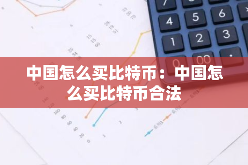 中国怎么买比特币：中国怎么买比特币合法-第1张图片-智财锋资讯网
