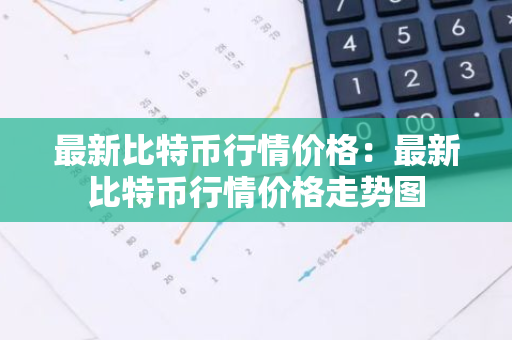 最新比特币行情价格：最新比特币行情价格走势图-第1张图片-智财锋资讯网