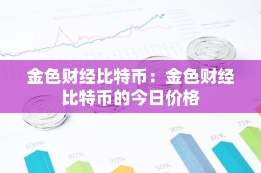 金色财经比特币：金色财经比特币的今日价格