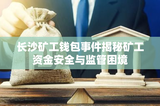 长沙矿工钱包事件揭秘矿工资金安全与监管困境