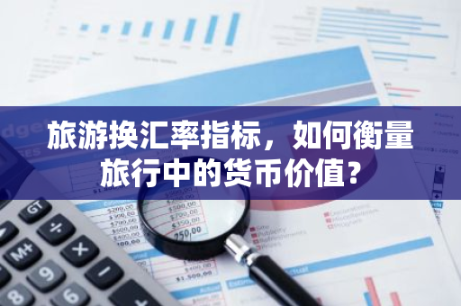 旅游换汇率指标，如何衡量旅行中的货币价值？