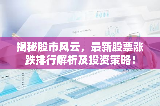 揭秘股市风云，最新股票涨跌排行解析及投资策略！