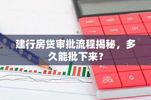 建行房贷审批流程揭秘，多久能批下来？