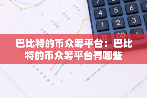 巴比特的币众筹平台:巴比特的币众筹平台有哪些-第1张图片-智财锋资讯网 巴比特的币众筹平台:巴比特的币众筹平台有哪些-第1张图片-智财锋资讯网