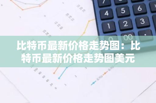 比特币最新价格走势图：比特币最新价格走势图美元