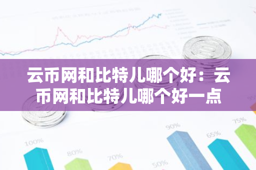 云币网和比特儿哪个好：云币网和比特儿哪个好一点