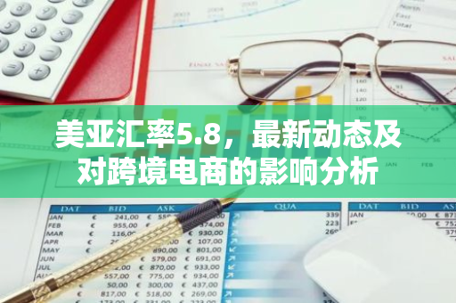 美亚汇率5.8，最新动态及对跨境电商的影响分析
