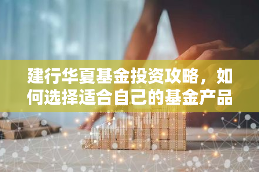 建行华夏基金投资攻略，如何选择适合自己的基金产品？