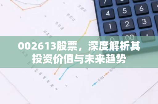 002613股票，深度解析其投资价值与未来趋势-第1张图片-智财锋资讯网