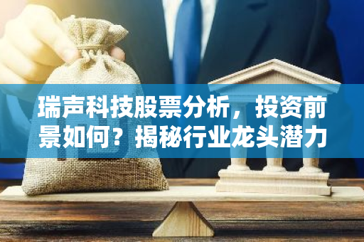 瑞声科技股票分析，投资前景如何？揭秘行业龙头潜力-第1张图片-智财锋资讯网