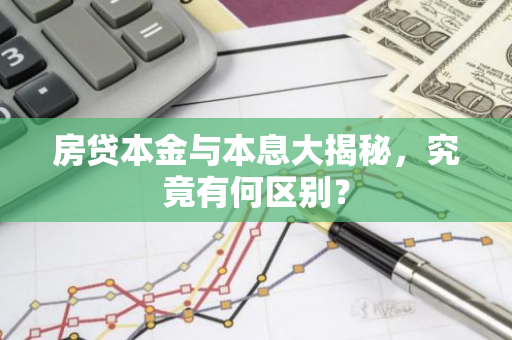 房贷本金与本息大揭秘，究竟有何区别？